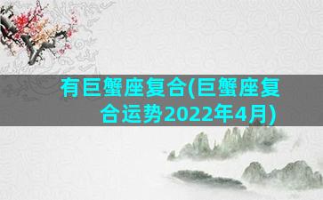 有巨蟹座复合(巨蟹座复合运势2022年4月)