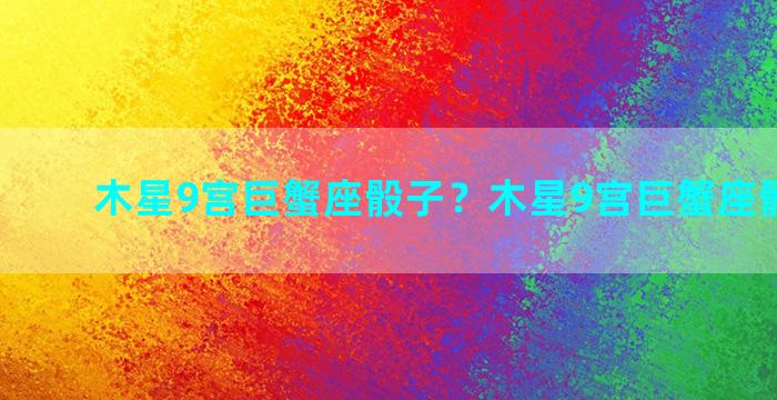 木星9宫巨蟹座骰子？木星9宫巨蟹座骰子运势