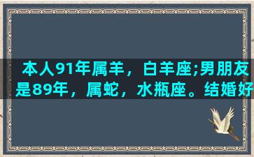 本人91年属羊，白羊座;男朋友是89年，属蛇，水瓶座。结婚好吗可以在2015年我本命年结婚吗