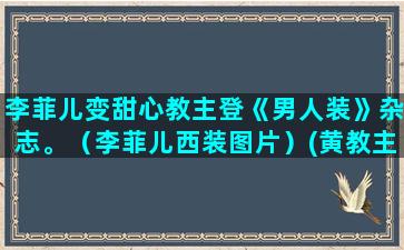 李菲儿变甜心教主登《男人装》杂志。（李菲儿西装图片）(黄教主李菲儿)