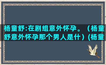 杨童舒:在剧组意外怀孕。（杨童舒意外怀孕那个男人是什）(杨童舒剧组怀孕)