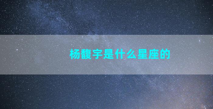 杨馥宇是什么星座的