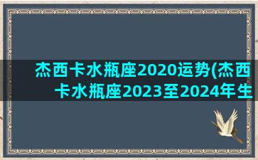 杰西卡水瓶座2020运势(杰西卡水瓶座2023至2024年生日运)