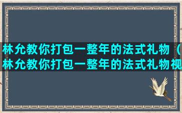 林允教你打包一整年的法式礼物（林允教你打包一整年的法式礼物视频）