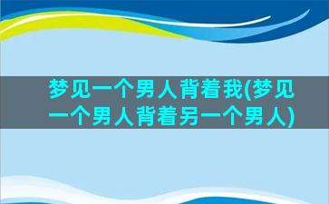 梦见一个男人背着我(梦见一个男人背着另一个男人)