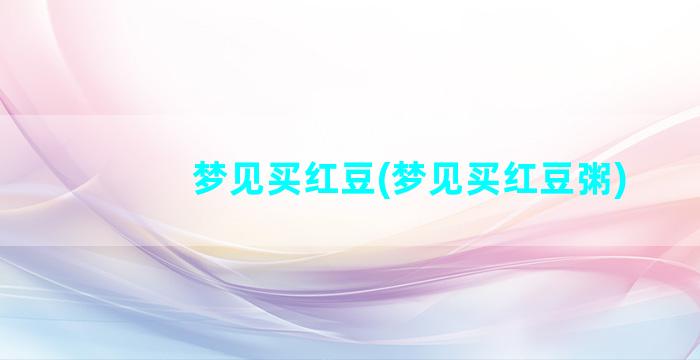 梦见买红豆(梦见买红豆粥)