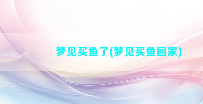 梦见买鱼了(梦见买鱼回家)