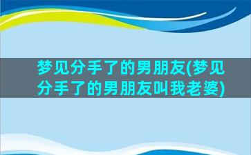 梦见分手了的男朋友(梦见分手了的男朋友叫我老婆)