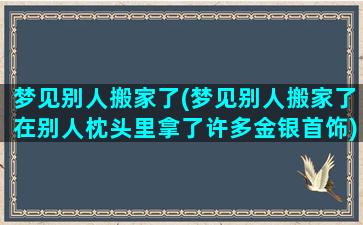 梦见别人搬家了(梦见别人搬家了在别人枕头里拿了许多金银首饰)