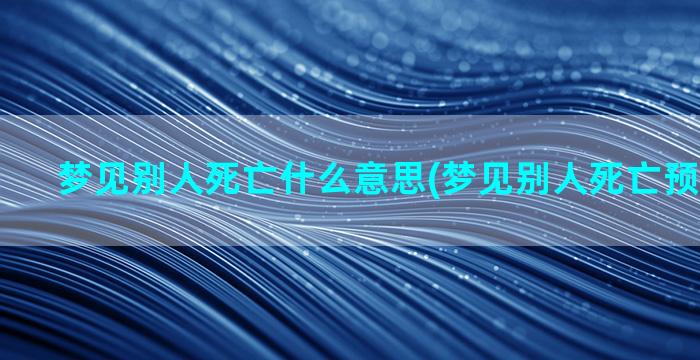 梦见别人死亡什么意思(梦见别人死亡预示着什么)