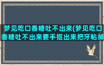 梦见吃口香糖吐不出来(梦见吃口香糖吐不出来要手抠出来把牙粘掉了)