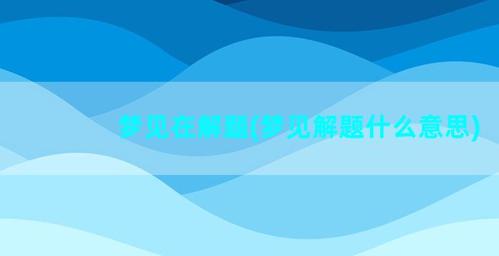 梦见在解题(梦见解题什么意思)