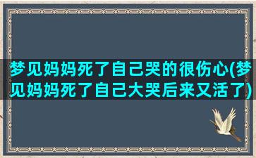 梦见妈妈死了自己哭的很伤心(梦见妈妈死了自己大哭后来又活了)