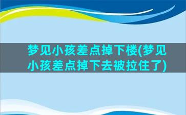 梦见小孩差点掉下楼(梦见小孩差点掉下去被拉住了)