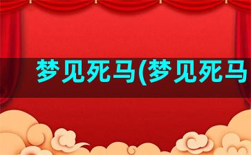 梦见死马(梦见死马肉)