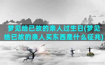 梦见给已故的亲人过生日(梦见给已故的亲人买东西是什么征兆)