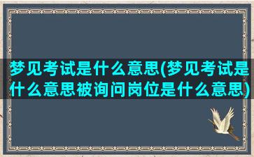 梦见考试是什么意思(梦见考试是什么意思被询问岗位是什么意思)