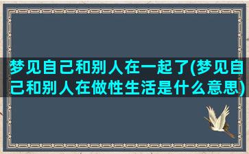 梦见自己和别人在一起了(梦见自己和别人在做性生活是什么意思)