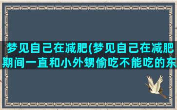 梦见自己在减肥(梦见自己在减肥期间一直和小外甥偷吃不能吃的东西)