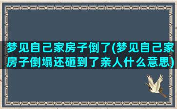 梦见自己家房子倒了(梦见自己家房子倒塌还砸到了亲人什么意思)