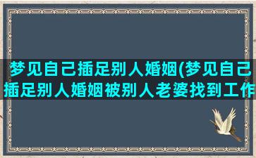 梦见自己插足别人婚姻(梦见自己插足别人婚姻被别人老婆找到工作的地方)