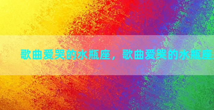 歌曲爱哭的水瓶座，歌曲爱哭的水瓶座是谁唱的