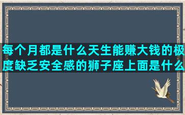 每个月都是什么天生能赚大钱的极度缺乏安全感的狮子座上面是什么总共有多少个大话西游人物76年属龙是什么十二星座各自的守护石(每个月有多少天有什么规律)