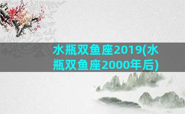 水瓶双鱼座2019(水瓶双鱼座2000年后)