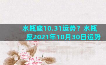 水瓶座10.31运势？水瓶座2021年10月30日运势