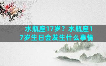 水瓶座17岁？水瓶座17岁生日会发生什么事情