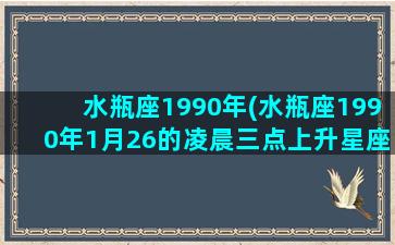 水瓶座1990年(水瓶座1990年1月26的凌晨三点上升星座)