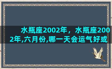 水瓶座2002年，水瓶座2002年,六月份,哪一天会运气好或者,幸运呢