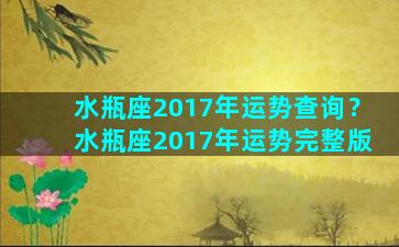 水瓶座2017年运势查询？水瓶座2017年运势完整版