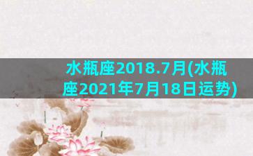 水瓶座2018.7月(水瓶座2021年7月18日运势)