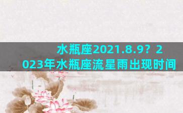 水瓶座2021.8.9？2023年水瓶座流星雨出现时间