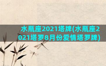 水瓶座2021塔牌(水瓶座2021塔罗8月份爱情塔罗牌)