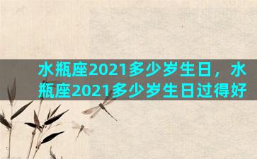 水瓶座2021多少岁生日，水瓶座2021多少岁生日过得好