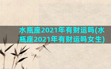 水瓶座2021年有财运吗(水瓶座2021年有财运吗女生)