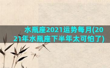 水瓶座2021运势每月(2021年水瓶座下半年太可怕了)