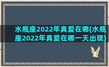 水瓶座2022年真爱在哪(水瓶座2022年真爱在哪一天出现)