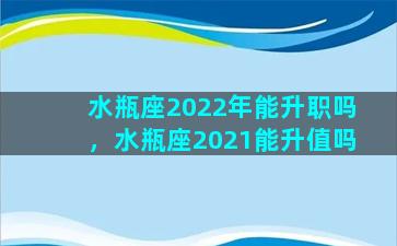 水瓶座2022年能升职吗，水瓶座2021能升值吗