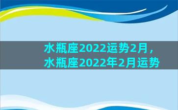 水瓶座2022运势2月，水瓶座2022年2月运势