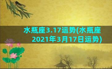 水瓶座3.17运势(水瓶座2021年3月17日运势)