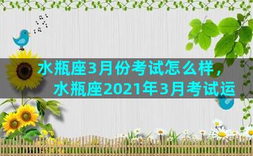 水瓶座3月份考试怎么样，水瓶座2021年3月考试运