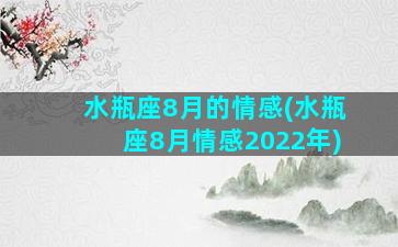 水瓶座8月的情感(水瓶座8月情感2022年)