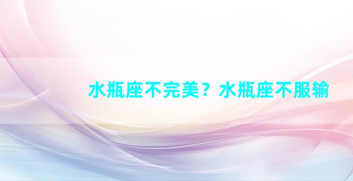 水瓶座不完美？水瓶座不服输