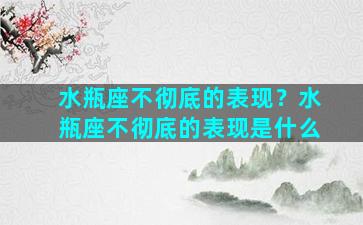 水瓶座不彻底的表现？水瓶座不彻底的表现是什么