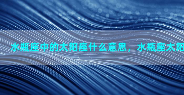 水瓶座中的太阳座什么意思，水瓶座太阳星座是什么