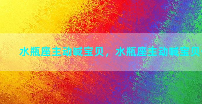 水瓶座主动喊宝贝，水瓶座主动喊宝贝什么意思