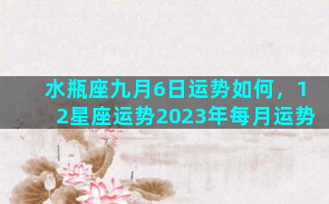 水瓶座九月6日运势如何，12星座运势2023年每月运势